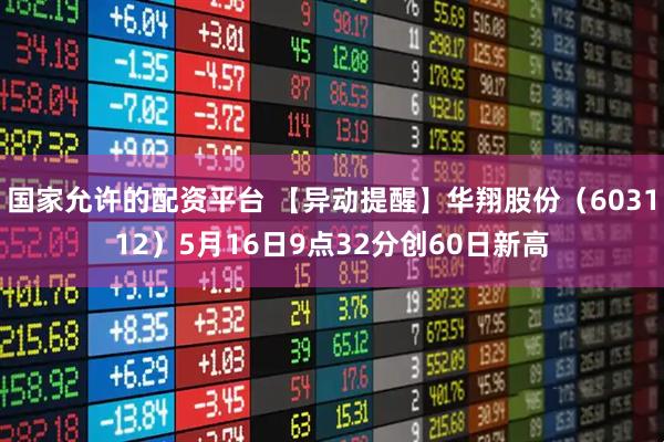 国家允许的配资平台 【异动提醒】华翔股份（603112）5月16日9点32分创60日新高