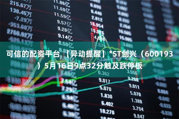 可信的配资平台 【异动提醒】*ST创兴（600193）5月16日9点32分触及跌停板