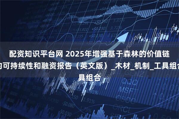 配资知识平台网 2025年增强基于森林的价值链的可持续性和融资报告（英文版）_木材_机制_工具组合