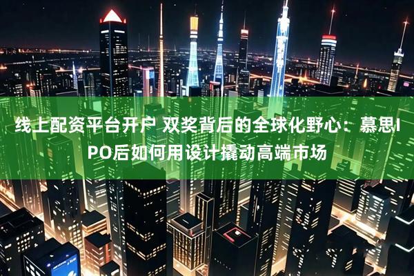 线上配资平台开户 双奖背后的全球化野心：慕思IPO后如何用设计撬动高端市场