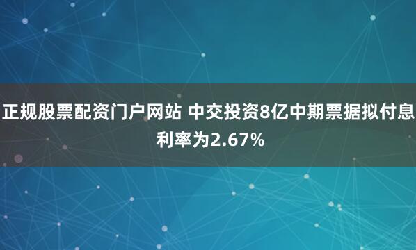 正规股票配资门户网站 中交投资8亿中期票据拟付息 利率为2.67%