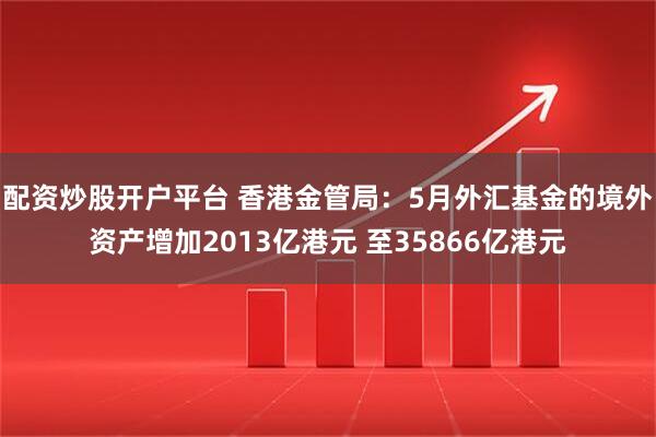 配资炒股开户平台 香港金管局：5月外汇基金的境外资产增加2013亿港元 至35866亿港元