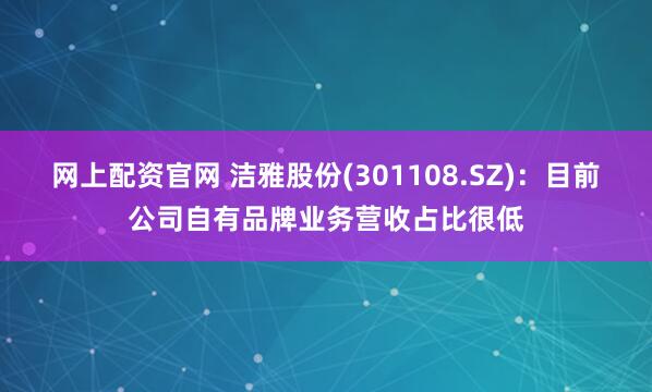 网上配资官网 洁雅股份(301108.SZ)：目前公司自有品牌业务营收占比很低