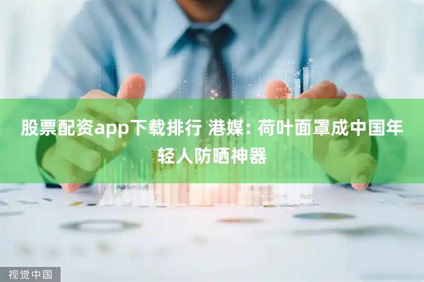 股票配资app下载排行 港媒: 荷叶面罩成中国年轻人防晒神器