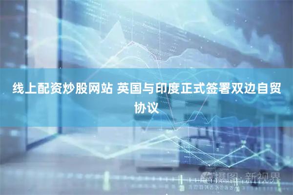 线上配资炒股网站 英国与印度正式签署双边自贸协议