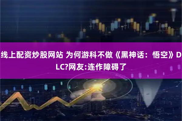 线上配资炒股网站 为何游科不做《黑神话：悟空》DLC?网友:连作障碍了