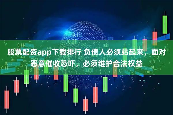 股票配资app下载排行 负债人必须站起来，面对恶意催收恐吓，必须维护合法权益
