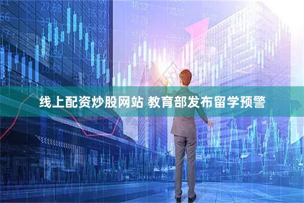 线上配资炒股网站 教育部发布留学预警