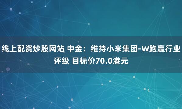 线上配资炒股网站 中金：维持小米集团-W跑赢行业评级 目标价70.0港元