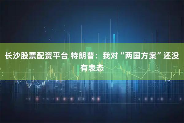 长沙股票配资平台 特朗普：我对“两国方案”还没有表态