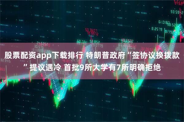 股票配资app下载排行 特朗普政府“签协议换拨款”提议遇冷 首批9所大学有7所明确拒绝