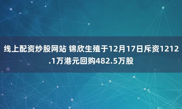 线上配资炒股网站 锦欣生殖于12月17日斥资1212.1万港元回购482.5万股