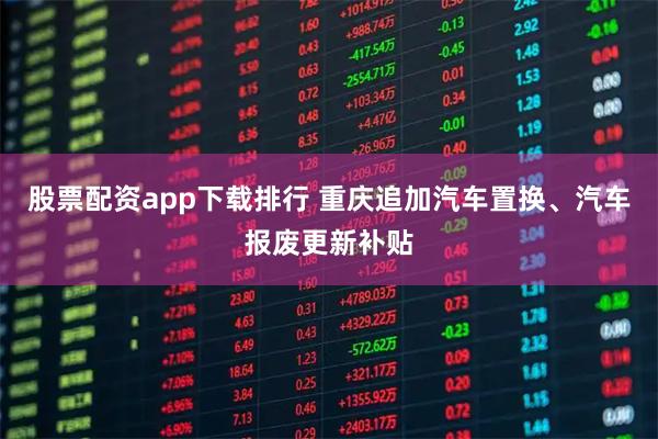 股票配资app下载排行 重庆追加汽车置换、汽车报废更新补贴