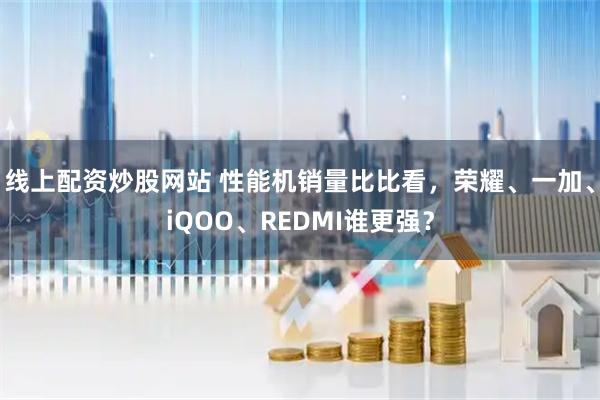 线上配资炒股网站 性能机销量比比看，荣耀、一加、iQOO、REDMI谁更强？