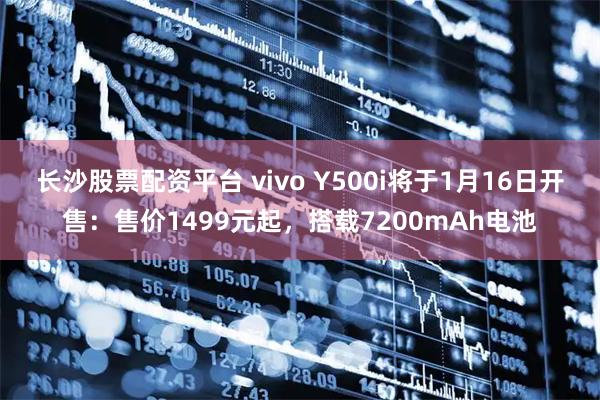 长沙股票配资平台 vivo Y500i将于1月16日开售：售价1499元起，搭载7200mAh电池